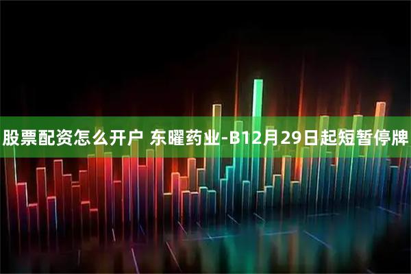 股票配资怎么开户 东曜药业-B12月29日起短暂停牌