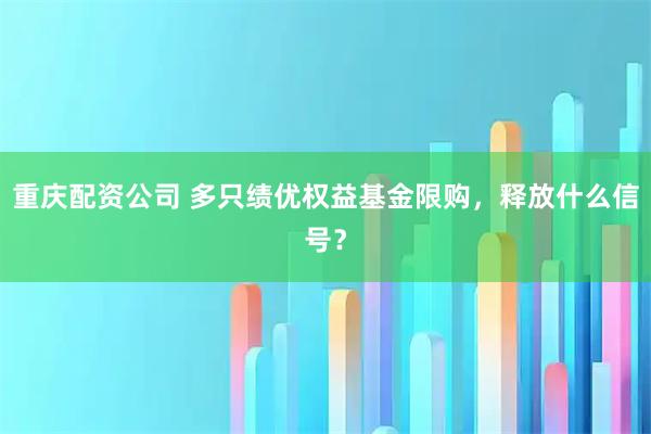 重庆配资公司 多只绩优权益基金限购，释放什么信号？