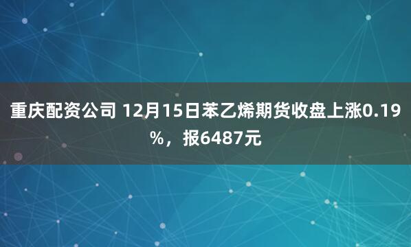 重庆配资公司 12月15日苯乙烯期货收盘上涨0.19%，报6487元