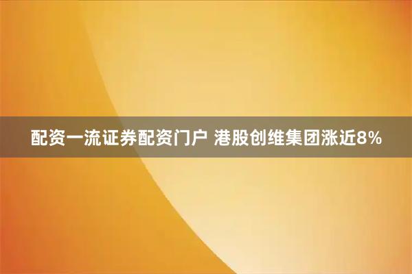 配资一流证券配资门户 港股创维集团涨近8%