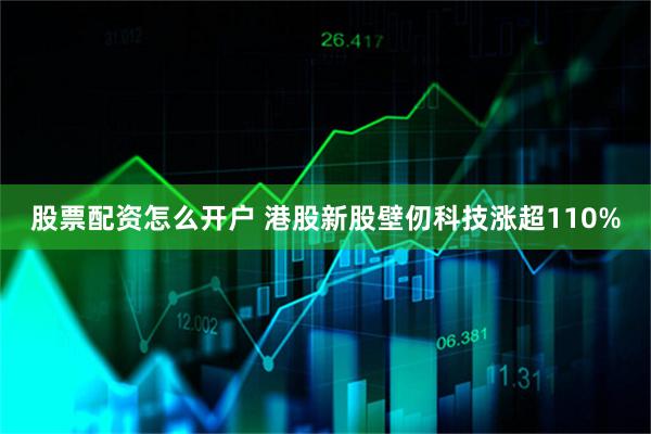 股票配资怎么开户 港股新股壁仞科技涨超110%
