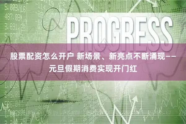 股票配资怎么开户 新场景、新亮点不断涌现——元旦假期消费实现开门红