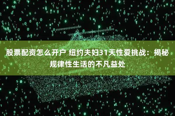 股票配资怎么开户 纽约夫妇31天性爱挑战：揭秘规律性生活的不凡益处