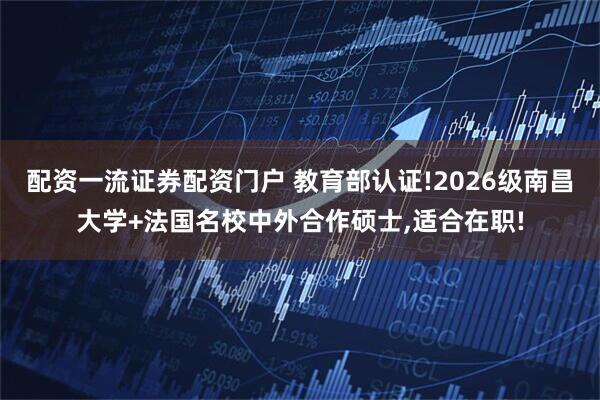 配资一流证券配资门户 教育部认证!2026级南昌大学+法国名校中外合作硕士,适合在职!