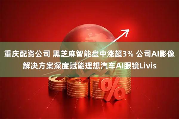 重庆配资公司 黑芝麻智能盘中涨超3% 公司AI影像解决方案深度赋能理想汽车AI眼镜Livis