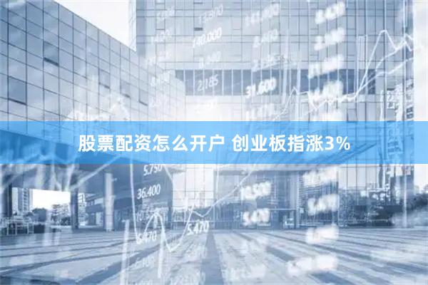股票配资怎么开户 创业板指涨3%