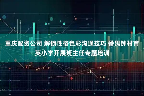 重庆配资公司 解锁性格色彩沟通技巧 番禺钟村育英小学开展班主任专题培训