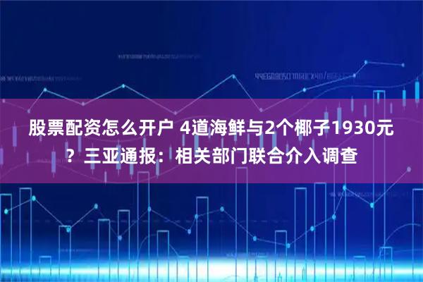 股票配资怎么开户 4道海鲜与2个椰子1930元？三亚通报：相关部门联合介入调查