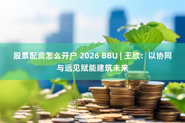股票配资怎么开户 2026 BBU | 王欣：以协同与远见赋能建筑未来
