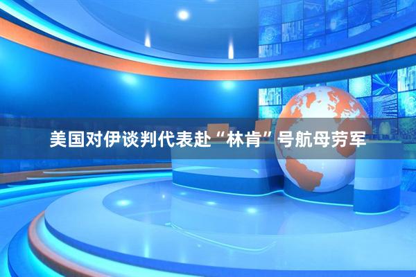 美国对伊谈判代表赴“林肯”号航母劳军