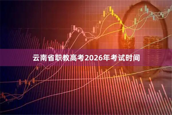 云南省职教高考2026年考试时间