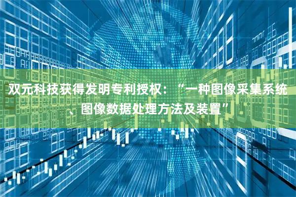双元科技获得发明专利授权：“一种图像采集系统、图像数据处理方法及装置”