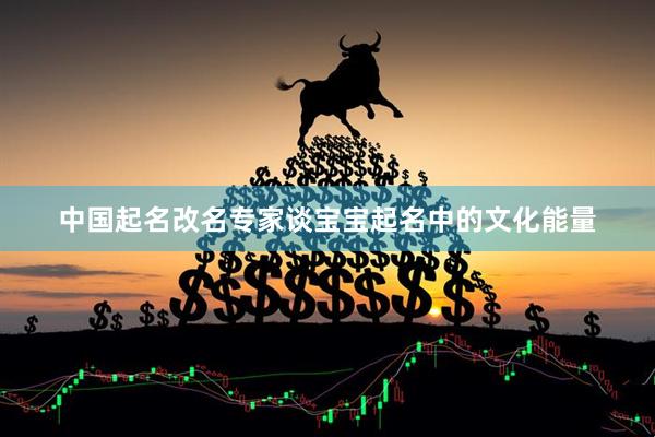 中国起名改名专家谈宝宝起名中的文化能量