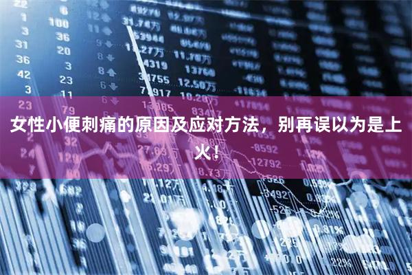 女性小便刺痛的原因及应对方法，别再误以为是上火！