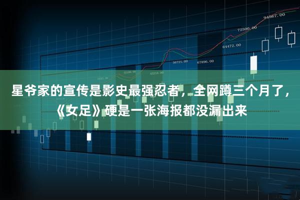 星爷家的宣传是影史最强忍者，全网蹲三个月了，《女足》硬是一张海报都没漏出来