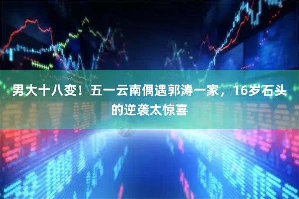 男大十八变！五一云南偶遇郭涛一家，16岁石头的逆袭太惊喜