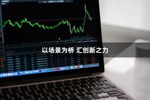 以场景为桥 汇创新之力