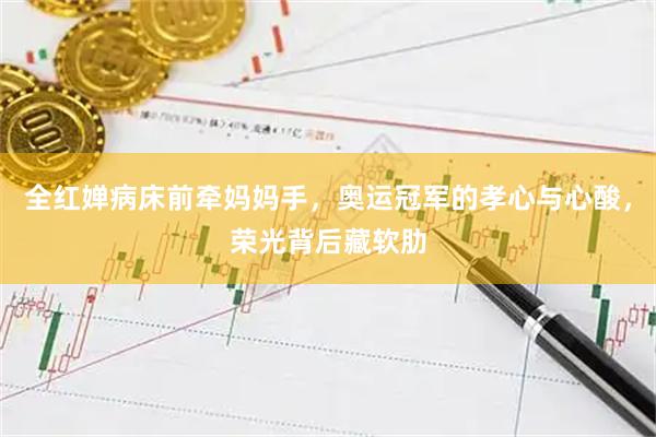 全红婵病床前牵妈妈手，奥运冠军的孝心与心酸，荣光背后藏软肋