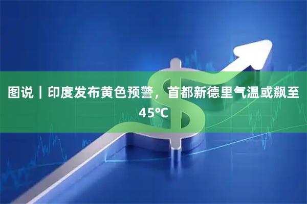 图说｜印度发布黄色预警，首都新德里气温或飙至45℃