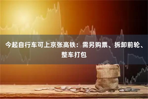 今起自行车可上京张高铁：需另购票、拆卸前轮、整车打包