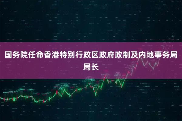 国务院任命香港特别行政区政府政制及内地事务局局长