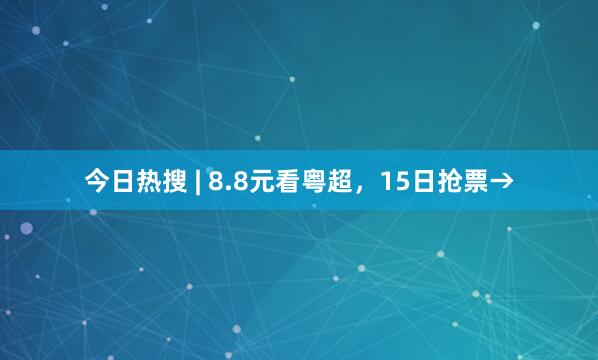 今日热搜 | 8.8元看粤超，15日抢票→
