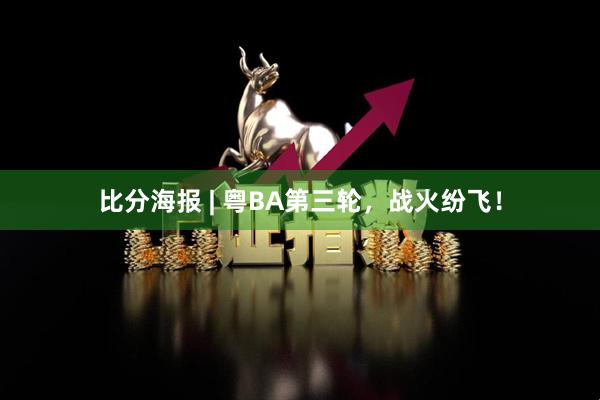 比分海报 | 粤BA第三轮，战火纷飞！