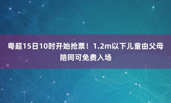 粤超15日10时开始抢票！1.2m以下儿童由父母陪同可免费入场