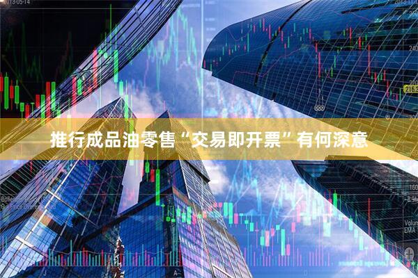 推行成品油零售“交易即开票”有何深意
