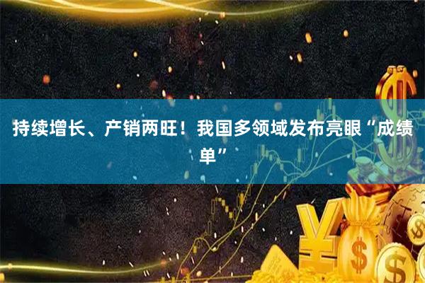 持续增长、产销两旺！我国多领域发布亮眼“成绩单”