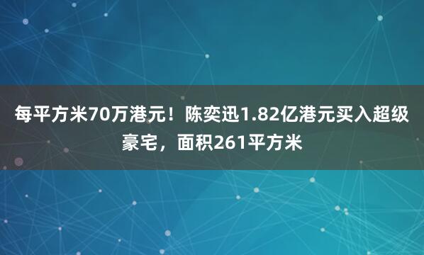 每平方米70万港元！陈奕迅1.82亿港元买入超级豪宅，面积261平方米
