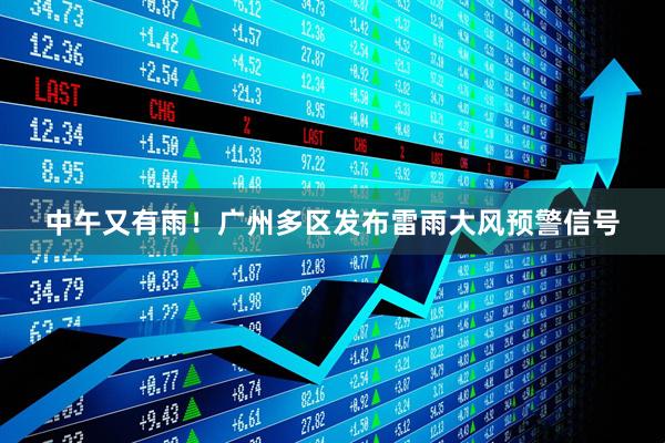 中午又有雨！广州多区发布雷雨大风预警信号