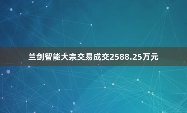 兰剑智能大宗交易成交2588.25万元