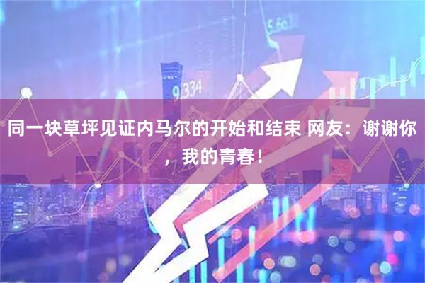 同一块草坪见证内马尔的开始和结束 网友：谢谢你，我的青春！