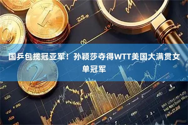 国乒包揽冠亚军！孙颖莎夺得WTT美国大满贯女单冠军