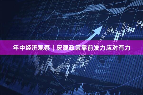 年中经济观察｜宏观政策靠前发力应对有力