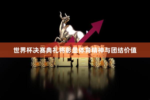 世界杯决赛典礼将彰显体育精神与团结价值