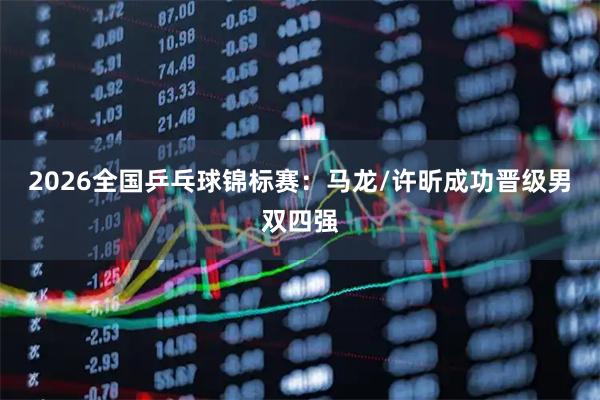 2026全国乒乓球锦标赛：马龙/许昕成功晋级男双四强