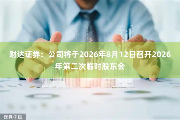 财达证券：公司将于2026年8月12日召开2026年第二次临时股东会