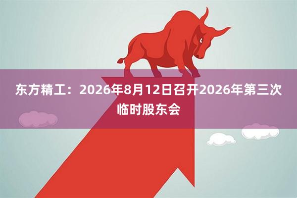 东方精工：2026年8月12日召开2026年第三次临时股东会