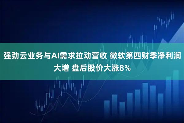 强劲云业务与AI需求拉动营收 微软第四财季净利润大增 盘后股价大涨8%