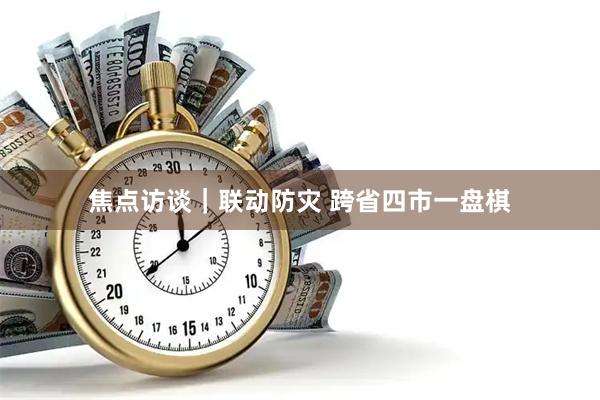 焦点访谈｜联动防灾 跨省四市一盘棋