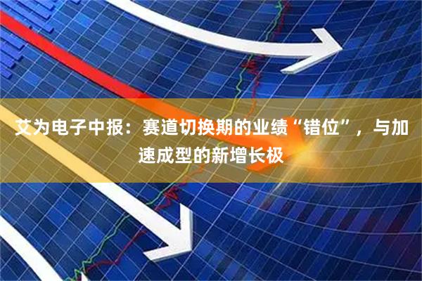 艾为电子中报：赛道切换期的业绩“错位”，与加速成型的新增长极