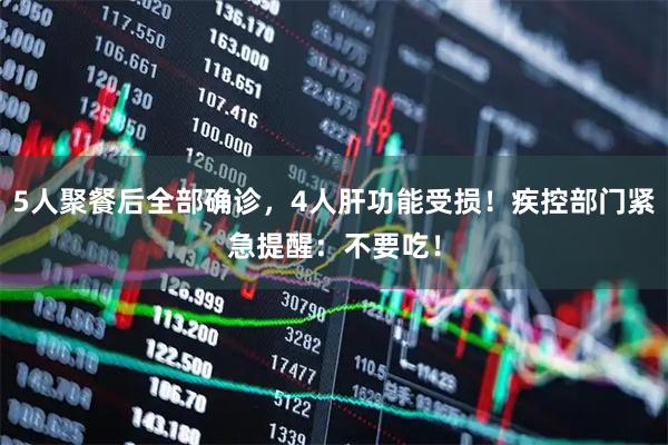 5人聚餐后全部确诊，4人肝功能受损！疾控部门紧急提醒：不要吃！
