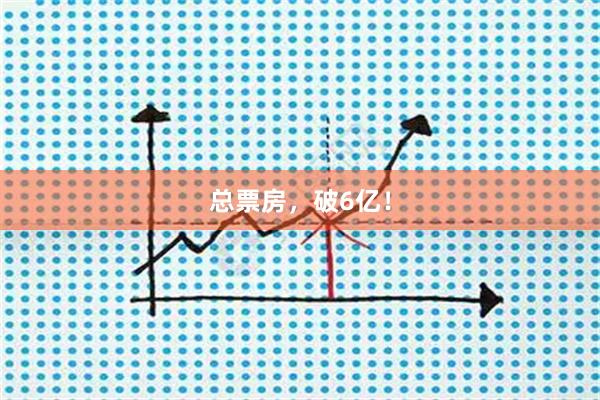 总票房，破6亿！