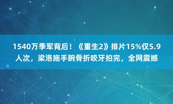 1540万季军背后！《重生2》排片15%仅5.9人次，梁洛施手腕骨折咬牙拍完，全网震撼